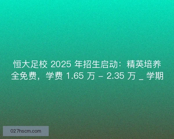恒大足校 2025 年招生启动：精英培养全免费，学费 1.65 万 - 2.35 万 _ 学期