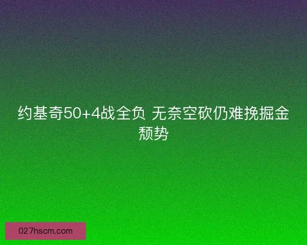 约基奇50+4战全负 无奈空砍仍难挽掘金颓势