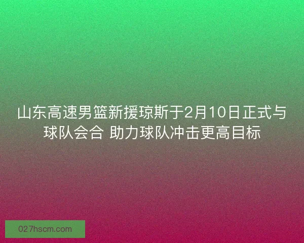 山东高速男篮新援琼斯于2月10日正式与球队会合 助力球队冲击更高目标