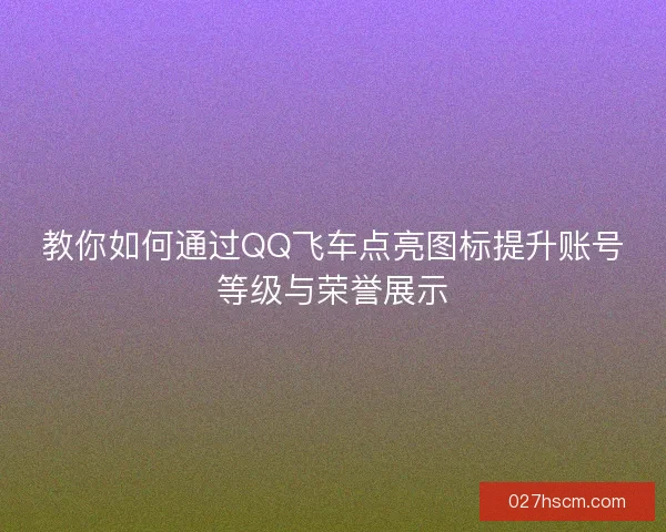 教你如何通过QQ飞车点亮图标提升账号等级与荣誉展示