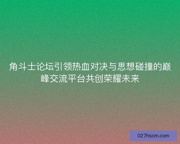 角斗士论坛引领热血对决与思想碰撞的巅峰交流平台共创荣耀未来