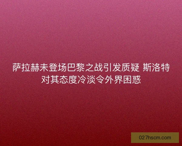 萨拉赫未登场巴黎之战引发质疑 斯洛特对其态度冷淡令外界困惑