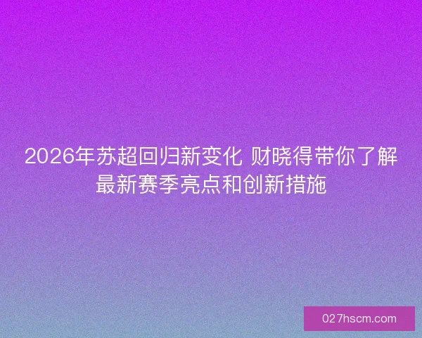 2026年苏超回归新变化 财晓得带你了解最新赛季亮点和创新措施