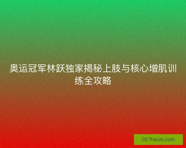 奥运冠军林跃独家揭秘上肢与核心增肌训练全攻略