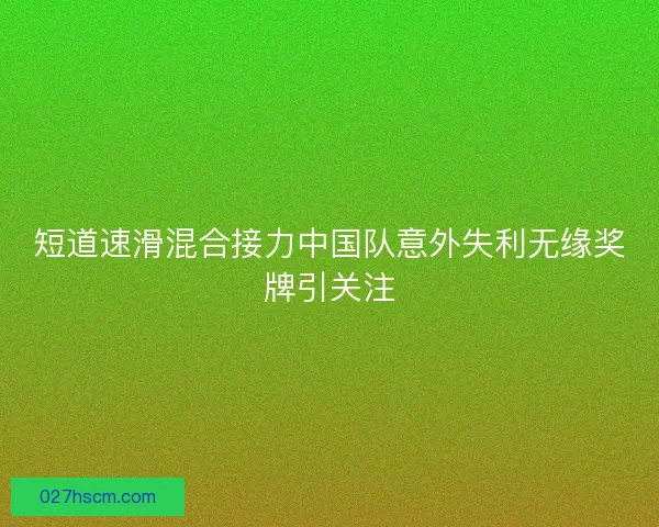 短道速滑混合接力中国队意外失利无缘奖牌引关注