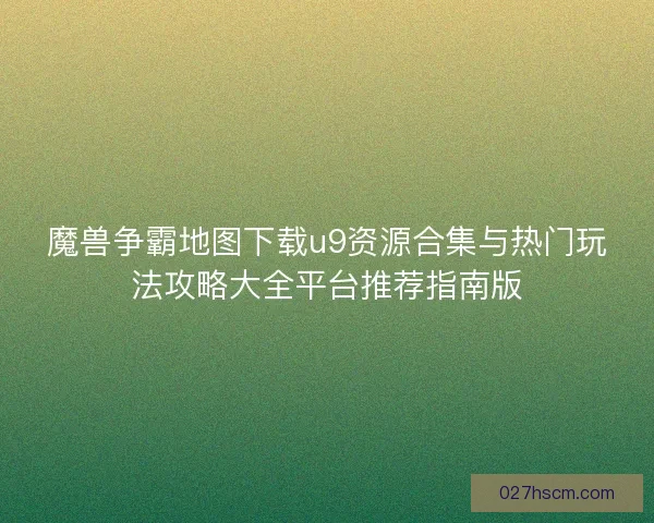 魔兽争霸地图下载u9资源合集与热门玩法攻略大全平台推荐指南版