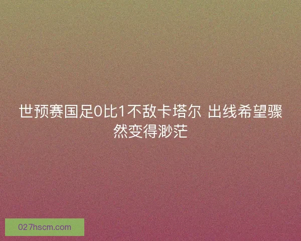 世预赛国足0比1不敌卡塔尔 出线希望骤然变得渺茫