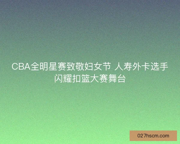 CBA全明星赛致敬妇女节 人寿外卡选手闪耀扣篮大赛舞台