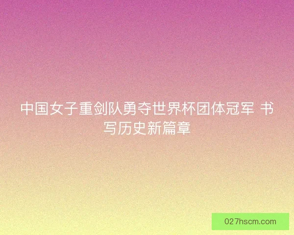 中国女子重剑队勇夺世界杯团体冠军 书写历史新篇章