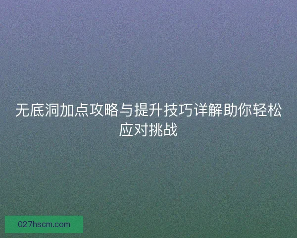 无底洞加点攻略与提升技巧详解助你轻松应对挑战